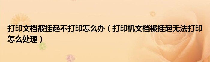 打印文档被挂起不打印怎么办(打印机文档被挂起无法打印怎么处理)
