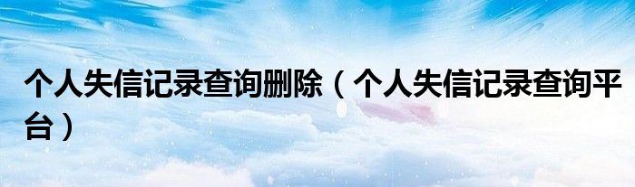个人失信记录查询删除(个人失信记录查询平台)