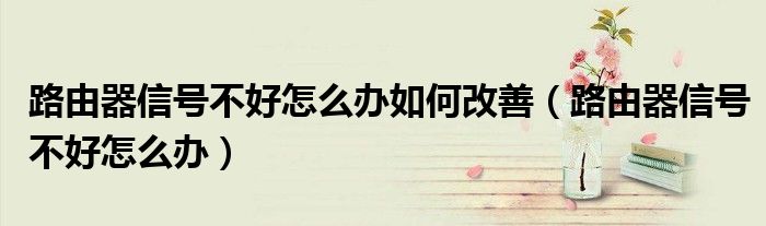 路由器信号不好怎么办如何改善(路由器信号不好怎么办)