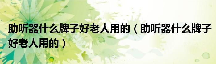 助听器什么牌子好老人用的(助听器什么牌子好老人用的)