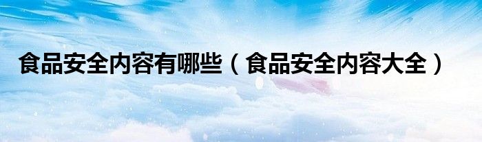 食品安全内容有哪些(食品安全内容大全)