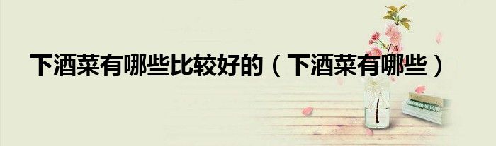 下酒菜有哪些比较好的(下酒菜有哪些)