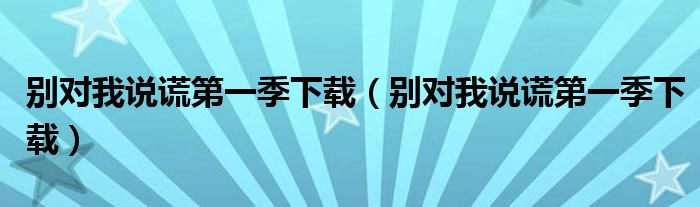别对我说谎第一季下载(别对我说谎第一季下载)