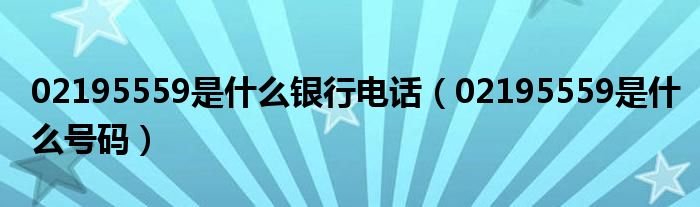 02195559是什么银行电话(02195559是什么号码)