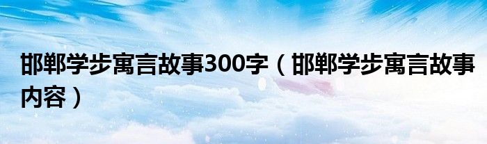 邯郸学步寓言故事300字(邯郸学步寓言故事内容)
