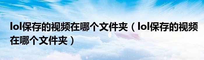 lol保存的视频在哪个文件夹(lol保存的视频在哪个文件夹)