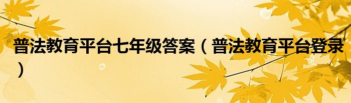 普法教育平台七年级答案(普法教育平台登录)