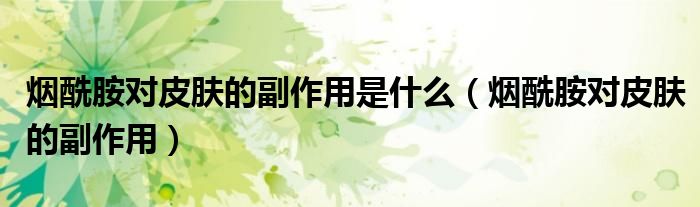 烟酰胺对皮肤的副作用是什么(烟酰胺对皮肤的副作用)
