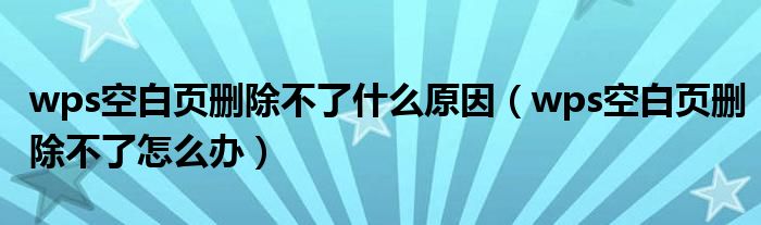 wps空白页删除不了什么原因(wps空白页删除不了怎么办)
