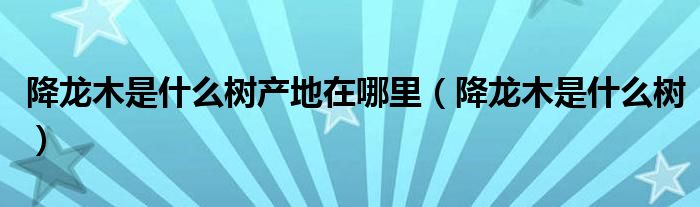降龙木是什么树产地在哪里(降龙木是什么树)