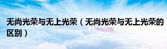 无尚光荣与无上光荣(无尚光荣与无上光荣的区别)