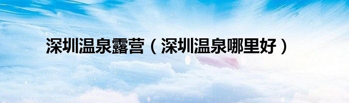 深圳温泉露营(深圳温泉哪里好)