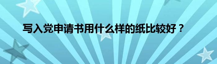 写入党申请书用什么样的纸比较好?