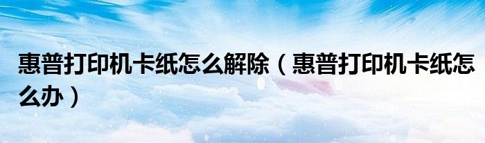 惠普打印机卡纸怎么解除(惠普打印机卡纸怎么办)