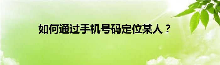 如何通过手机号码定位某人?
