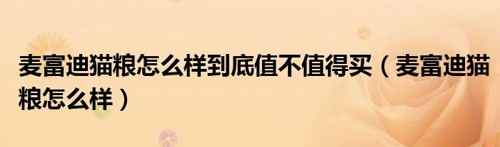 麦富迪猫粮怎么样到底值不值得买(麦富迪猫粮怎么样)