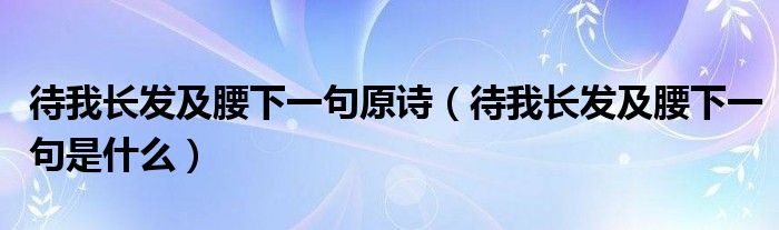 待我长发及腰下一句原诗(待我长发及腰下一句是什么)