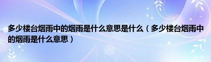多少楼台烟雨中的烟雨是什么意思是什么(多少楼台烟雨中的烟雨是什么意思)
