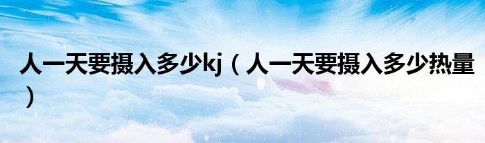 人一天要摄入多少kj(人一天要摄入多少热量)