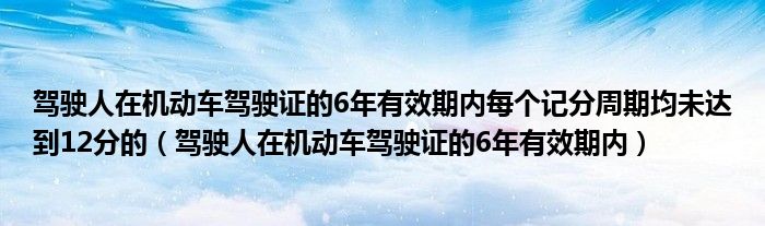 驾驶人在机动车驾驶证的6年有效期内每个记分周期均未达到12分的(驾驶人在机动车驾驶证的6年有效期内)