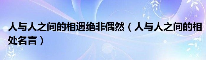 人与人之间的相遇绝非偶然(人与人之间的相处名言)