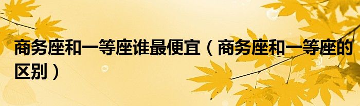 商务座和一等座谁最便宜(商务座和一等座的区别)