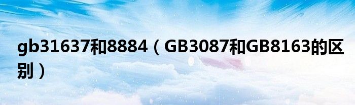 gb31637和8884(GB3087和GB8163的区别)