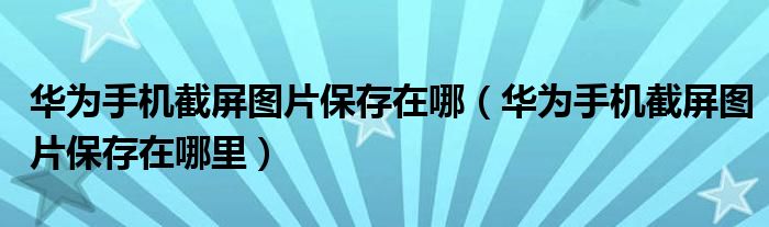 华为手机截屏图片保存在哪(华为手机截屏图片保存在哪里)