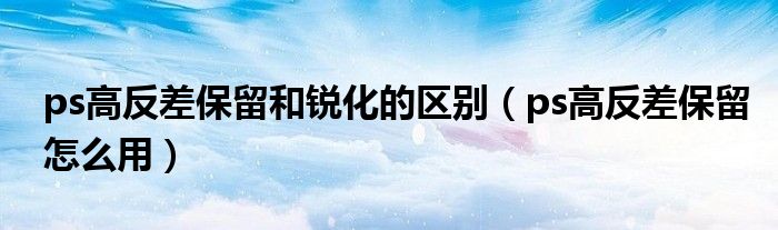 ps高反差保留和锐化的区别(ps高反差保留怎么用)