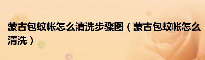 蒙古包蚊帐怎么清洗步骤图(蒙古包蚊帐怎么清洗)