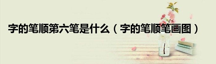 字的笔顺第六笔是什么(字的笔顺笔画图)