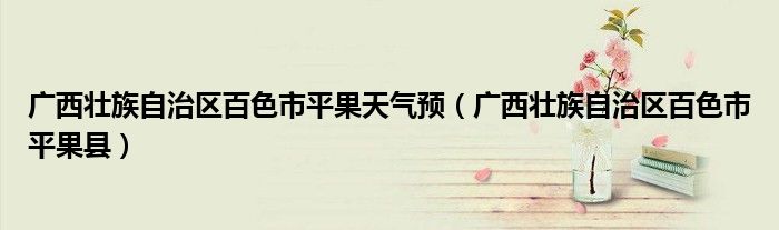 广西壮族自治区百色市平果天气预(广西壮族自治区百色市平果县)