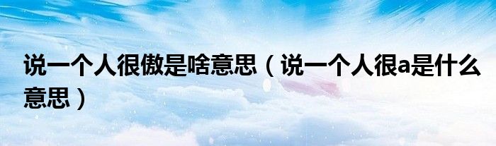 说一个人很傲是啥意思(说一个人很a是什么意思)