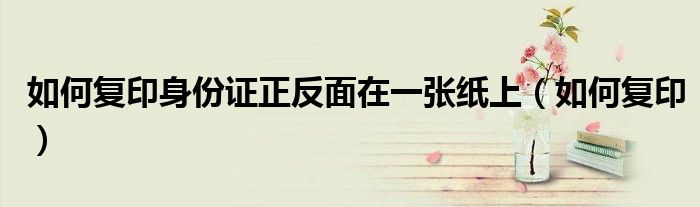 如何复印身份证正反面在一张纸上(如何复印)