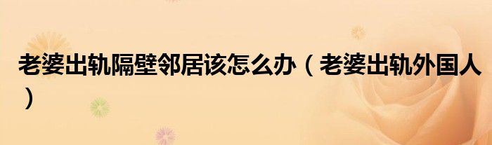 老婆出轨隔壁邻居该怎么办(老婆出轨外国人)