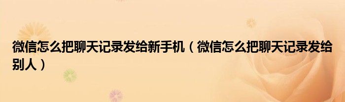 微信怎么把聊天记录发给新手机(微信怎么把聊天记录发给别人)