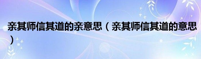 亲其师信其道的亲意思(亲其师信其道的意思)