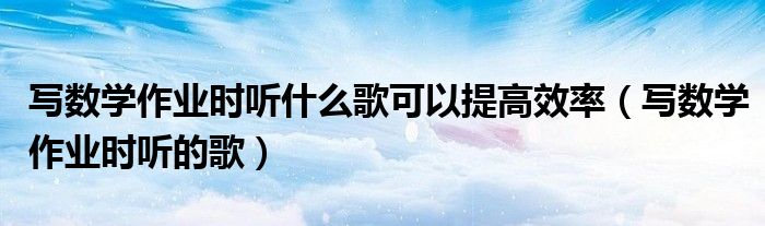 写数学作业时听什么歌可以提高效率(写数学作业时听的歌)