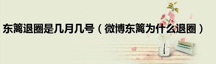 东篱退圈是几月几号(微博东篱为什么退圈)