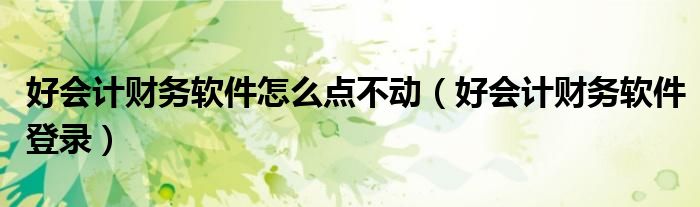 好会计财务软件怎么点不动(好会计财务软件登录)