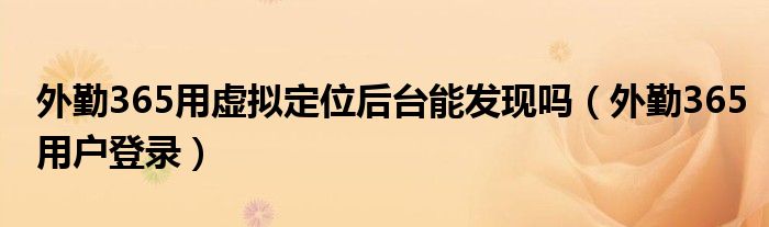 外勤365用虚拟定位后台能发现吗(外勤365用户登录)