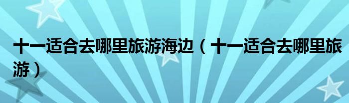 十一适合去哪里旅游海边(十一适合去哪里旅游)