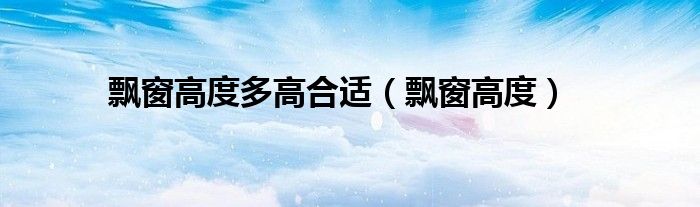 飘窗高度多高合适(飘窗高度)