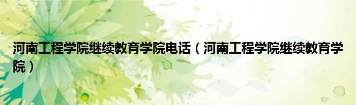 河南工程学院继续教育学院电话(河南工程学院继续教育学院)