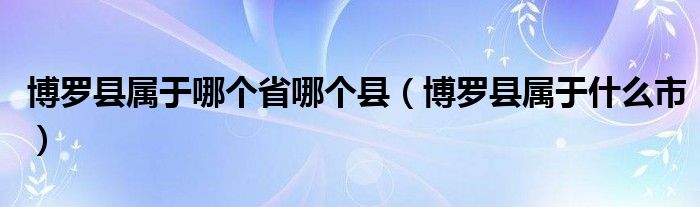 博罗县属于哪个省哪个县(博罗县属于什么市)