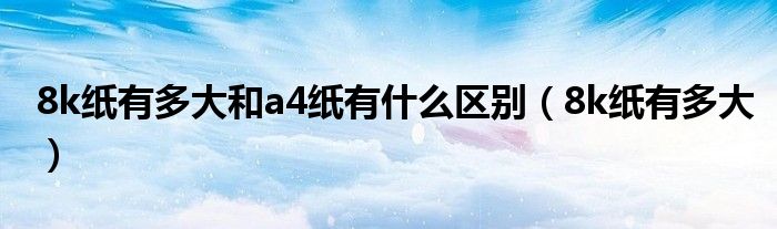 8k纸有多大和a4纸有什么区别(8k纸有多大)