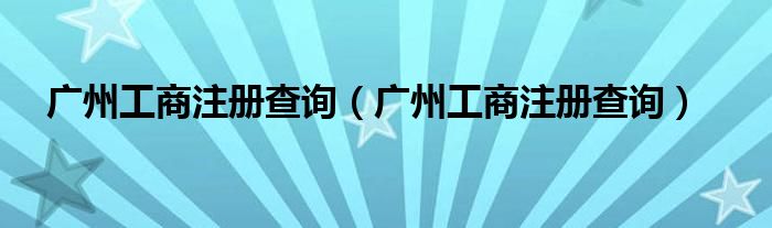 广州工商注册查询(广州工商注册查询)