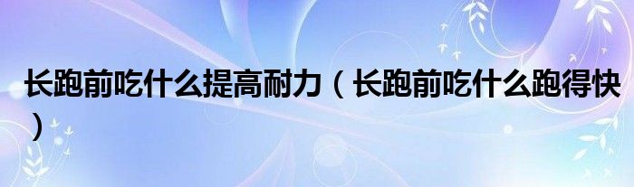 长跑前吃什么提高耐力(长跑前吃什么跑得快)