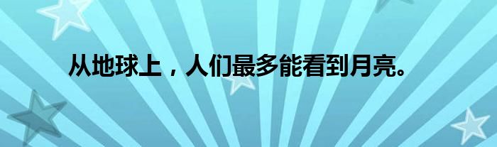 从地球上,人们最多能看到月亮。