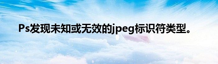 Ps发现未知或无效的jpeg标识符类型。